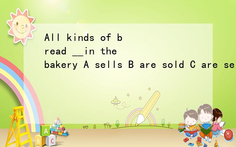 All kinds of bread __in the bakery A sells B are sold C are selling D has been soldAll kinds of bread __in the bakery A sells B are sold C are selling D has been sold到底选B还是选D呢?为什么呢?不是强调结果么?