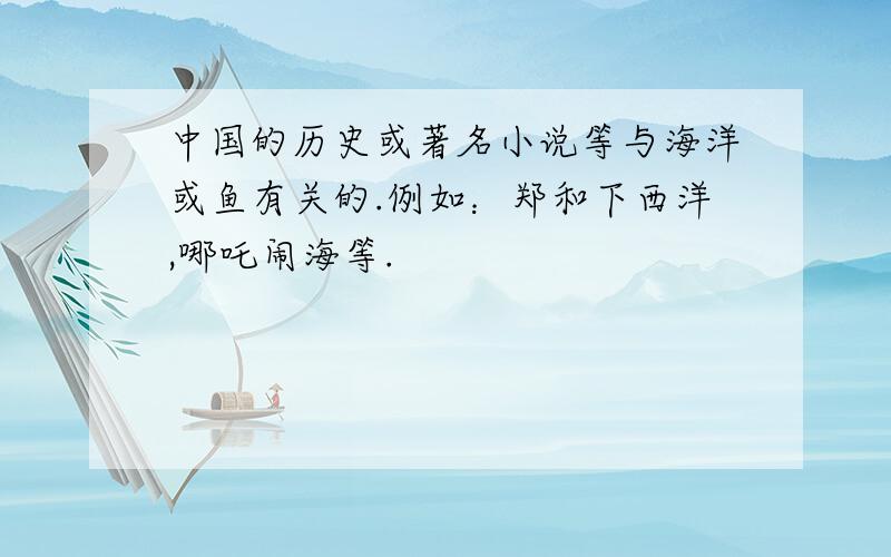 中国的历史或著名小说等与海洋或鱼有关的.例如：郑和下西洋,哪吒闹海等.