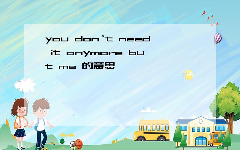 you don‘t need it anymore but me 的意思