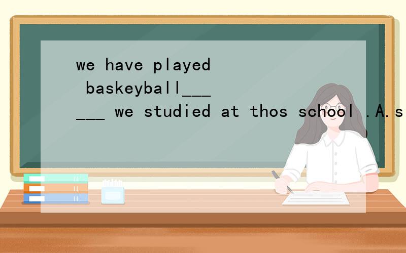we have played baskeyball______ we studied at thos school .A.since B.for C.in D.when