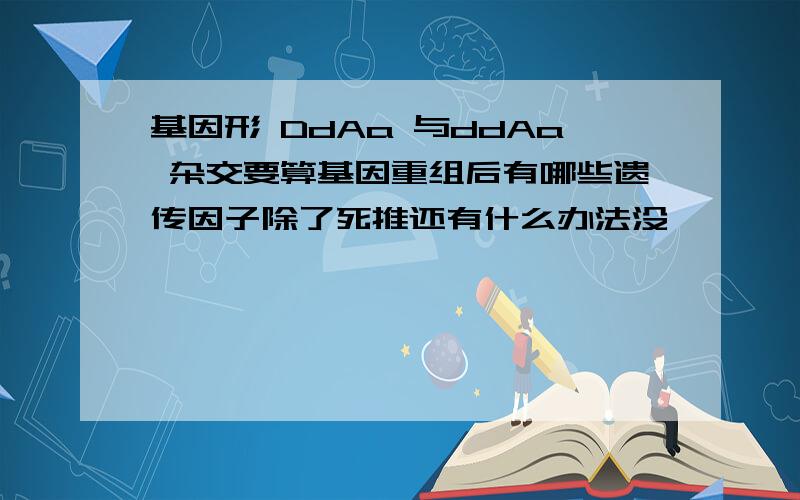 基因形 DdAa 与ddAa 杂交要算基因重组后有哪些遗传因子除了死推还有什么办法没