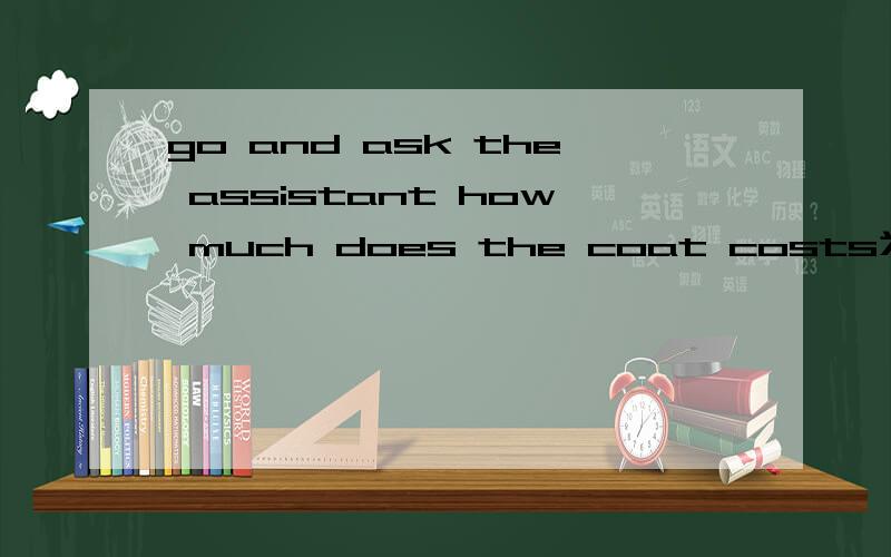 go and ask the assistant how much does the coat costs为什么不用does啊