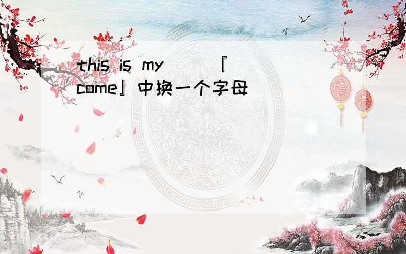 this is my（ ）『come』中换一个字母