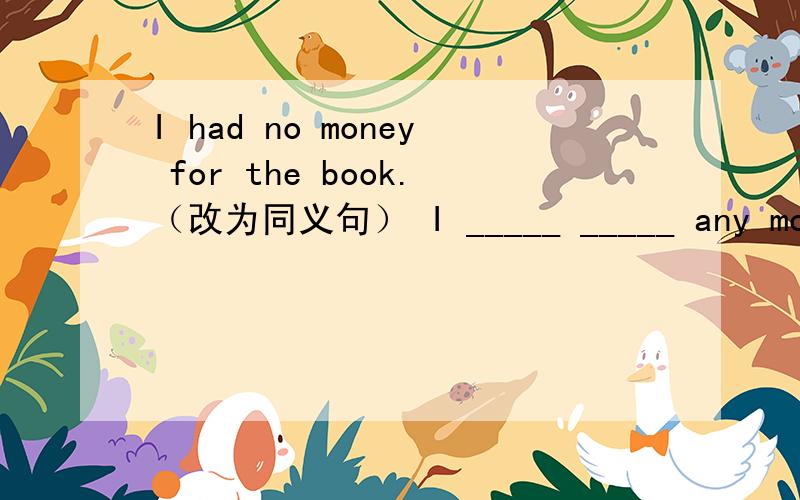 I had no money for the book.（改为同义句） I _____ _____ any money for the book.