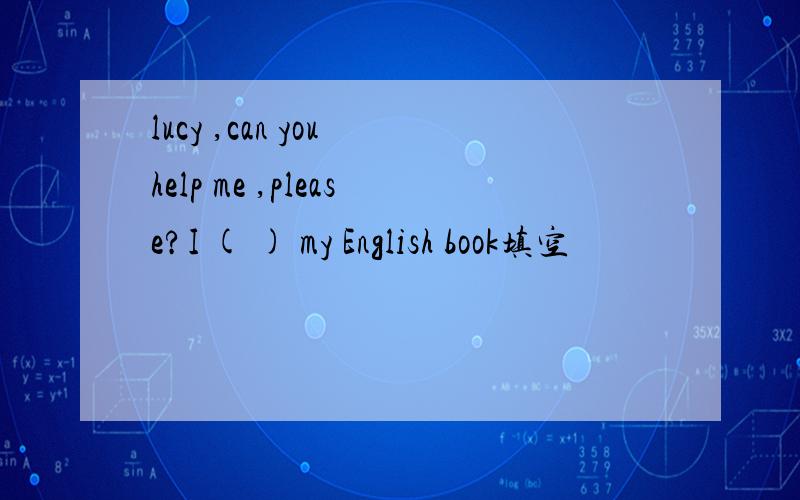 lucy ,can you help me ,please?I ( ) my English book填空