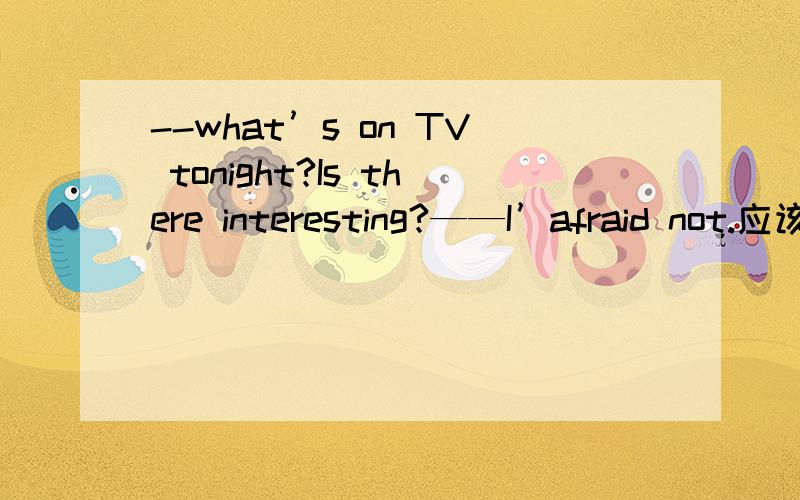 --what’s on TV tonight?Is there interesting?——I’afraid not.应该用anything还是something