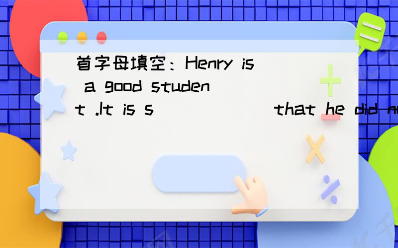 首字母填空：Henry is a good student .It is s______ that he did not even go to take the exam.We arrived late and missed the s______ of the movie.