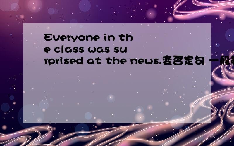 Everyone in the class was surprised at the news.变否定句 一般疑问句 肯否定回答!