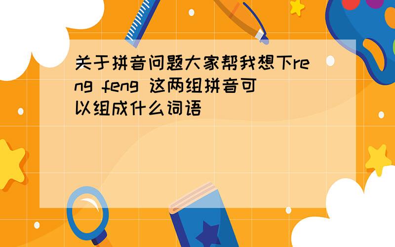 关于拼音问题大家帮我想下reng feng 这两组拼音可以组成什么词语