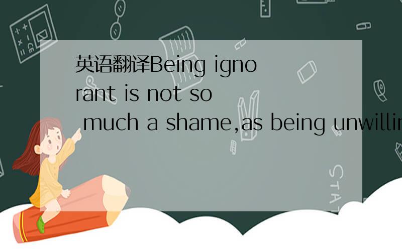 英语翻译Being ignorant is not so much a shame,as being unwilling to learn.可惜我成绩差，