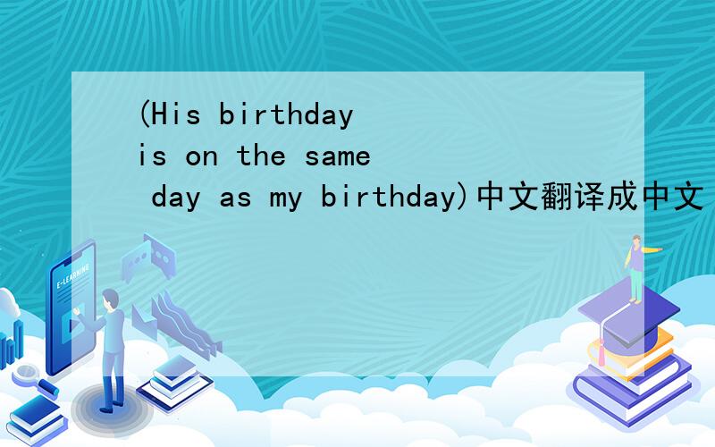 (His birthday is on the same day as my birthday)中文翻译成中文