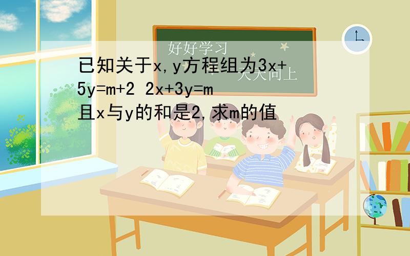 已知关于x,y方程组为3x+5y=m+2 2x+3y=m且x与y的和是2,求m的值