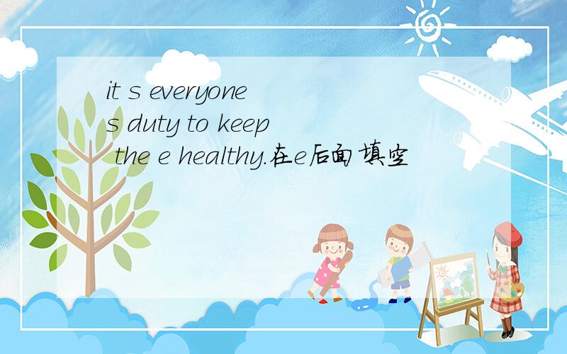 it s everyone s duty to keep the e healthy.在e后面填空
