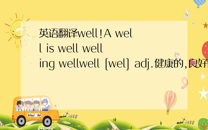 英语翻译well!A well is well welling wellwell [wel] adj.健康的,良好的,适当的 adv.好,充分地,彻底地,有理地,适当地,夸奖地 n.井 vi.涌出