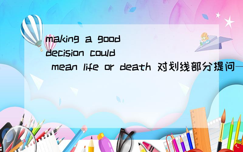 making a good decision could mean life or death 对划线部分提问——--—————— could making a good decision mean