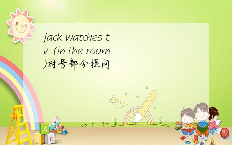 jack watches tv （in the room）对号部分提问