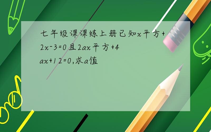 七年级课课练上册已知x平方+2x-3=0且2ax平方+4ax+12=0,求a值