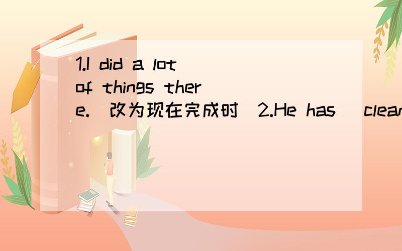 1.I did a lot of things there.（改为现在完成时）2.He has (cleaned the classroom).（对括号部分提问=.=）3.I have been (to Beijing) before.（对括号部分提问=.=）4.They have a wonderful e______ during the summer holiday.5.with t