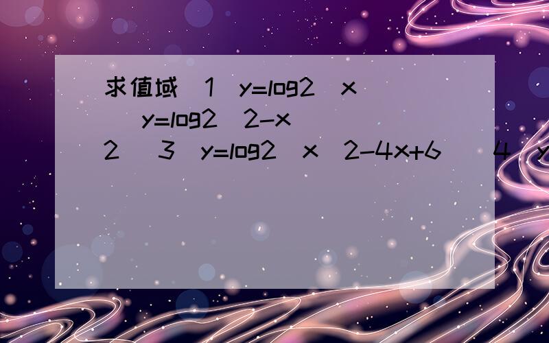求值域（1）y=log2(x) y=log2(2-x)^2 (3)y=log2(x^2-4x+6)（4）y=log1/2(x)(x≥2）(5)y=log1/2（（x^2-2x+2)