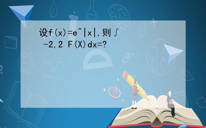设f(x)=e^|x|,则∫ -2,2 F(X)dx=?