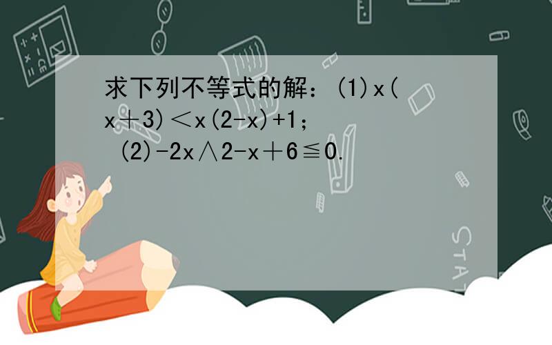 求下列不等式的解：(1)x(x＋3)＜x(2-x)+1； (2)-2x∧2-x＋6≦0.
