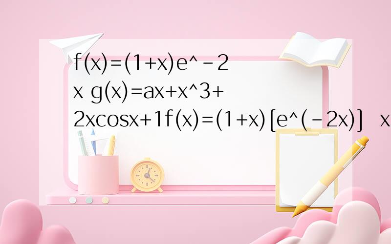 f(x)=(1+x)e^-2x g(x)=ax+x^3+2xcosx+1f(x)=(1+x)[e^(-2x)]  x∈[0,1]    g(x)=ax+x^3+2xcosx+1  若f(x)≥g(x) 求a的范围