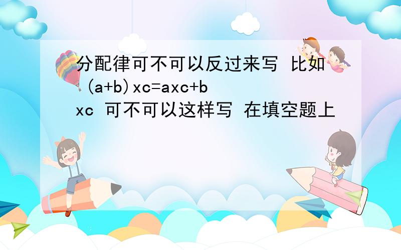 分配律可不可以反过来写 比如 (a+b)xc=axc+bxc 可不可以这样写 在填空题上