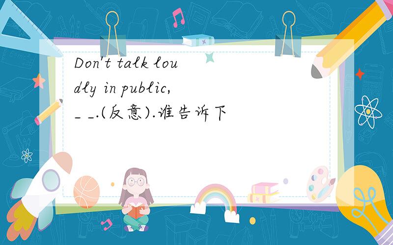 Don't talk loudly in public,_ _.(反意).谁告诉下