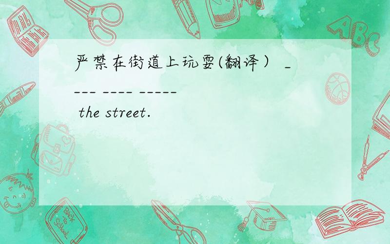 严禁在街道上玩耍(翻译） ____ ____ _____ the street.