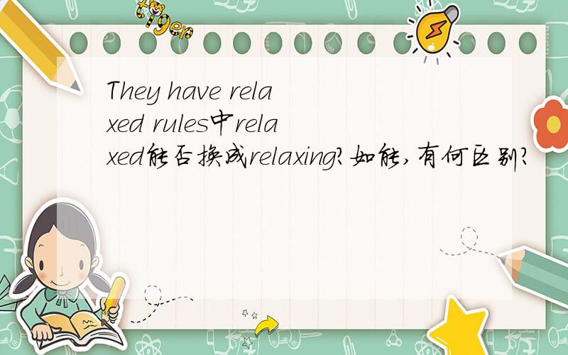 They have relaxed rules中relaxed能否换成relaxing?如能,有何区别?
