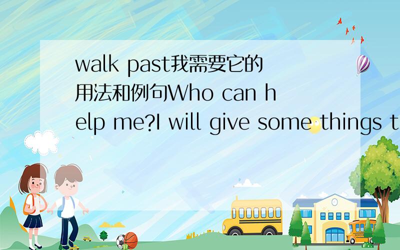 walk past我需要它的用法和例句Who can help me?I will give some things to you 5555555555,Aleiyado怎么会没人回答呢?