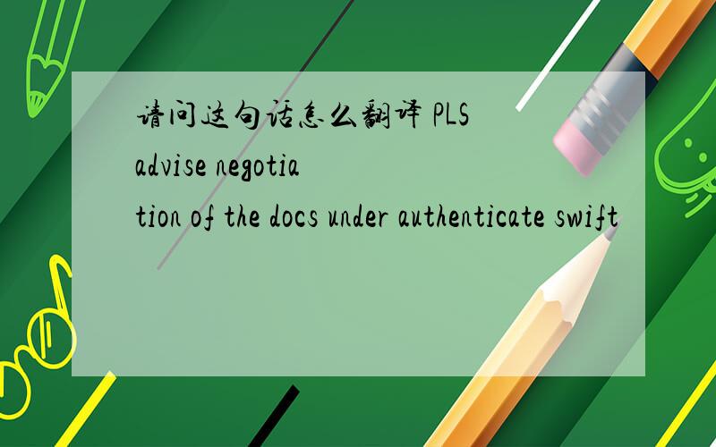 请问这句话怎么翻译 PLS advise negotiation of the docs under authenticate swift