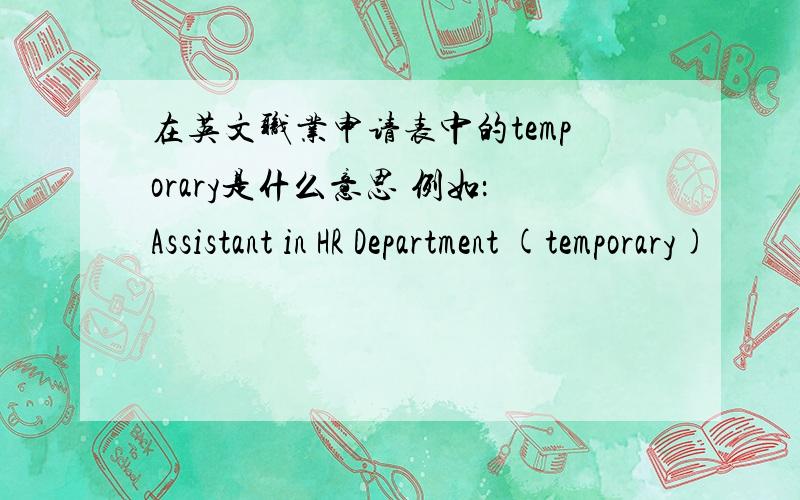 在英文职业申请表中的temporary是什么意思 例如：Assistant in HR Department (temporary)