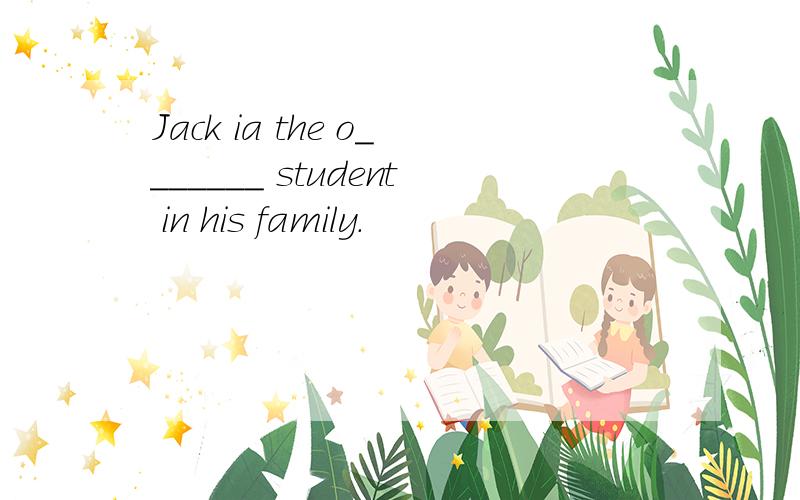 Jack ia the o_______ student in his family.