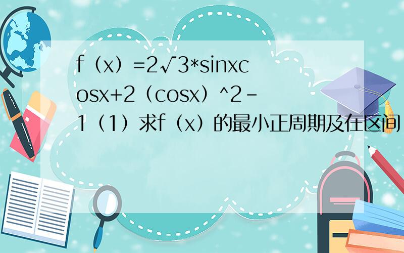f（x）=2√3*sinxcosx+2（cosx）^2-1（1）求f（x）的最小正周期及在区间【0,π/2】上的最大值和最小值（1）求f（x）的最小正周期及在区间【0,π/2】上的最大值和最小值；（2）若f（x）=6/5,x属于【