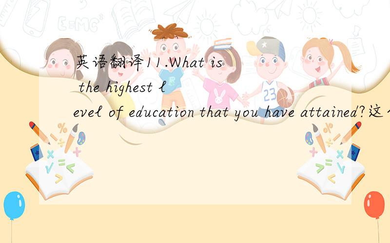 英语翻译11.What is the highest level of education that you have attained?这个问题应该是问学位.想知道12 有把握的请回答,