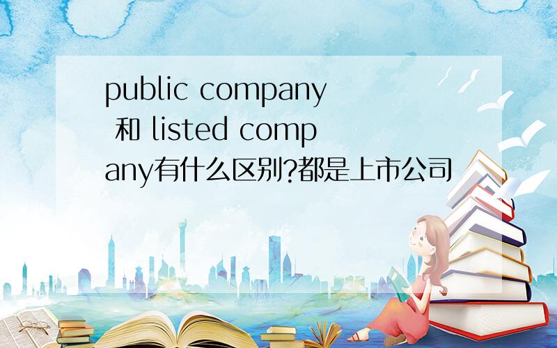 public company 和 listed company有什么区别?都是上市公司