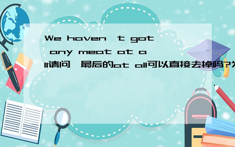 We haven't got any meat at all请问,最后的at all可以直接去掉吗?为什么?