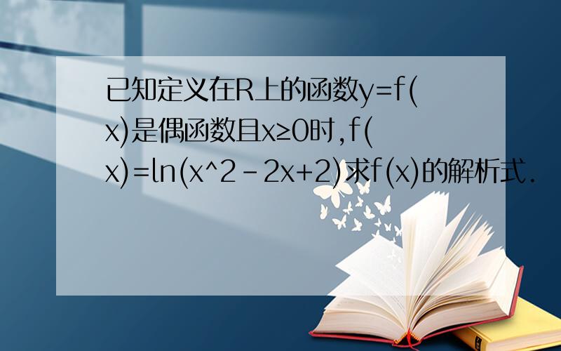已知定义在R上的函数y=f(x)是偶函数且x≥0时,f(x)=ln(x^2-2x+2)求f(x)的解析式.
