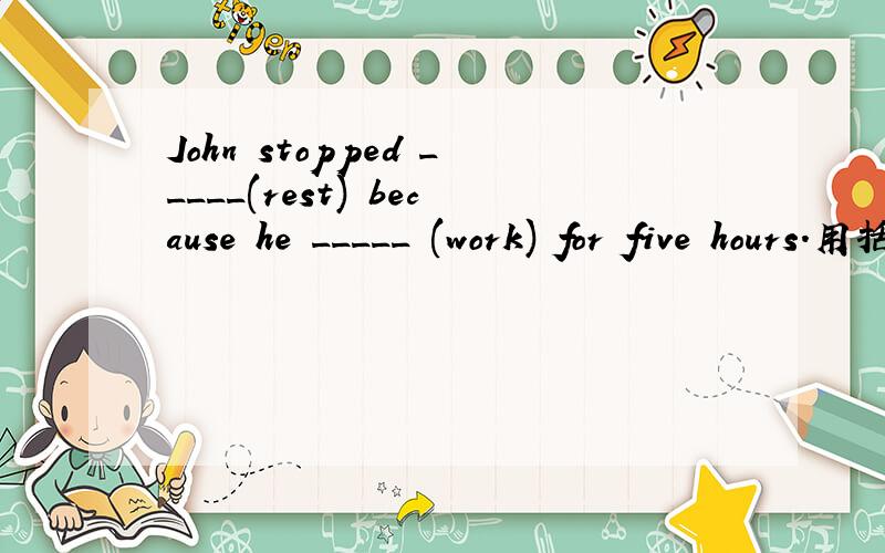 John stopped _____(rest) because he _____ (work) for five hours.用括号内正确形式填空,并翻译.