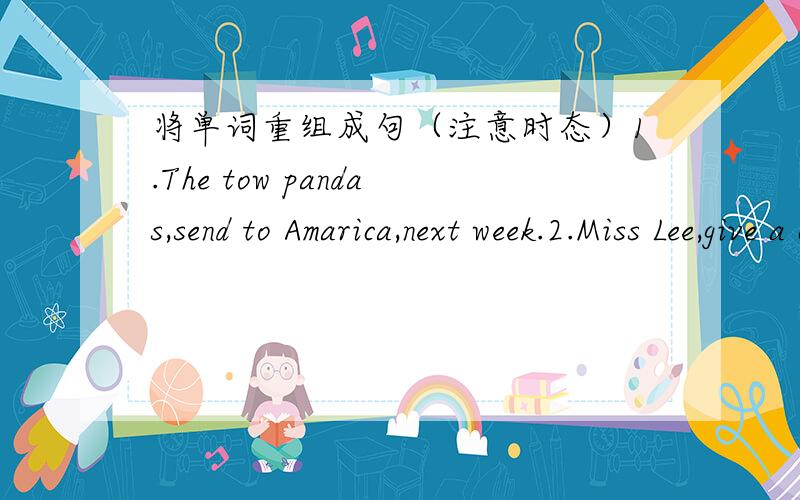 将单词重组成句（注意时态）1.The tow pandas,send to Amarica,next week.2.Miss Lee,give a cecture to us,from 2:00 to 4:00tomorrow afternoon.3.It,rain,for three days.4.It,rain,for a week,by next Minday.5.I,wait for you,for the whole morning.