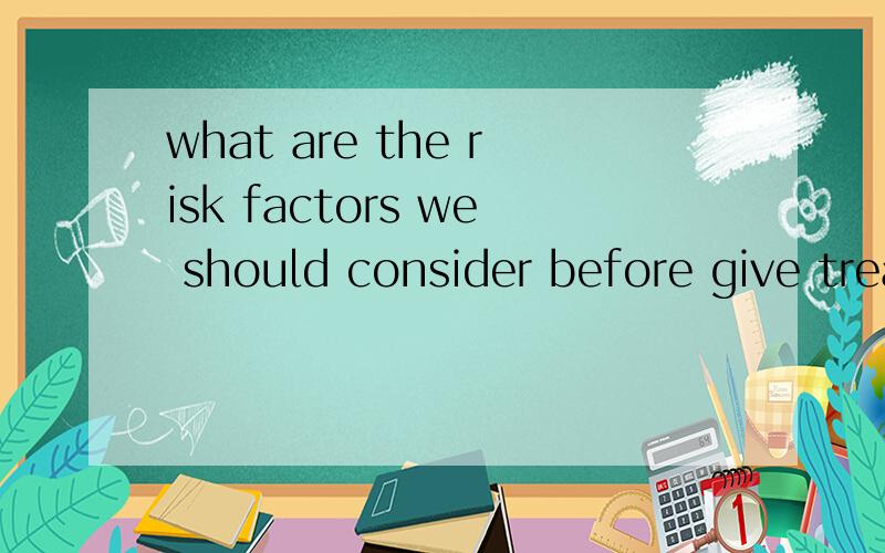 what are the risk factors we should consider before give treatment