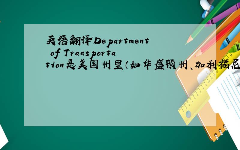 英语翻译Department of Transportation是美国州里（如华盛顿州、加利福尼亚州）等的一个部门,是翻译成运输部好呢,还是交通部?还有其他的翻译吗?
