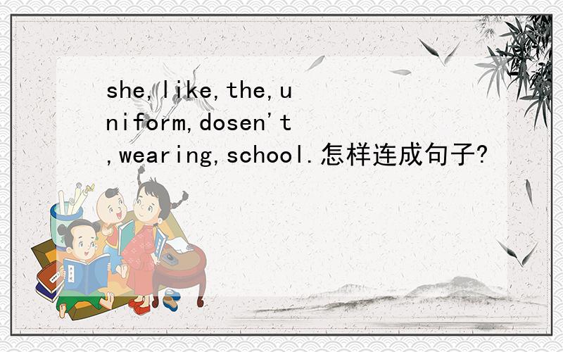 she,like,the,uniform,dosen't,wearing,school.怎样连成句子?