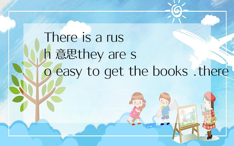 There is a rush 意思they are so easy to get the books .there is a rush.
