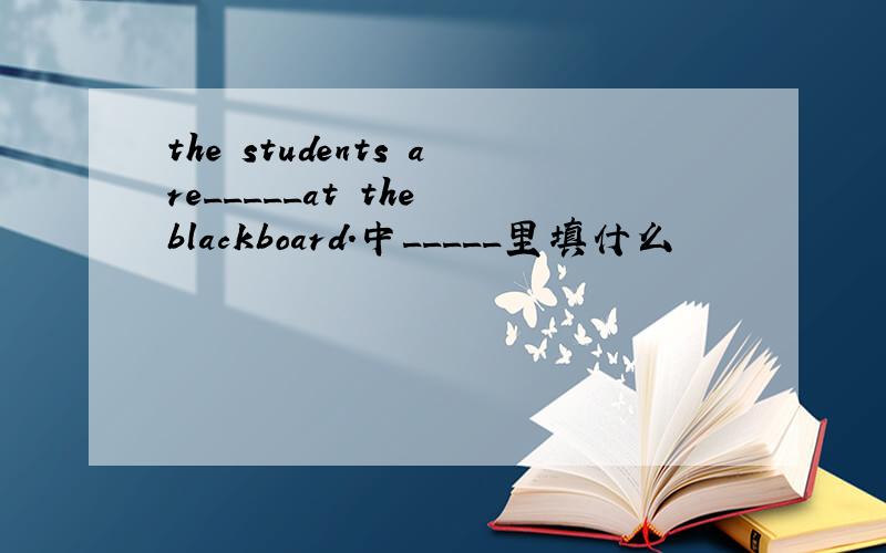 the students are_____at the blackboard.中_____里填什么