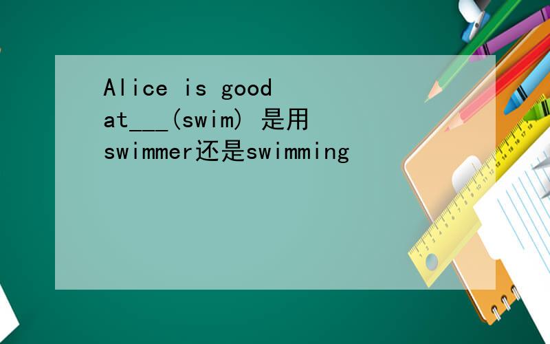 Alice is good at___(swim) 是用swimmer还是swimming