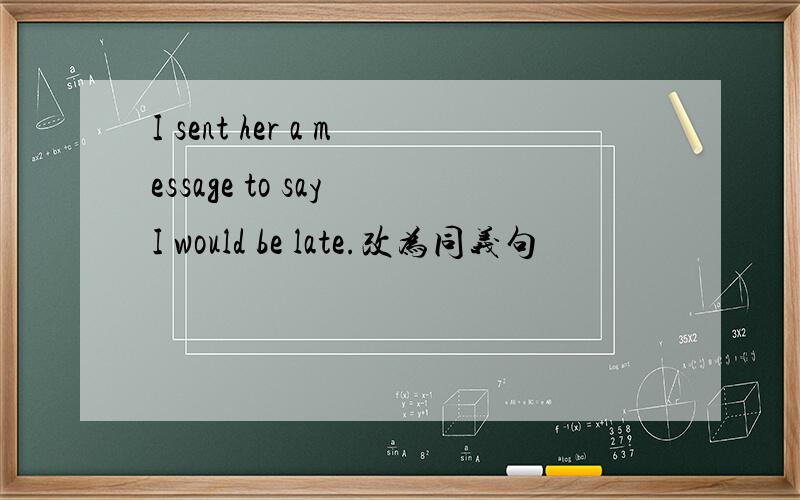 I sent her a message to say I would be late.改为同义句