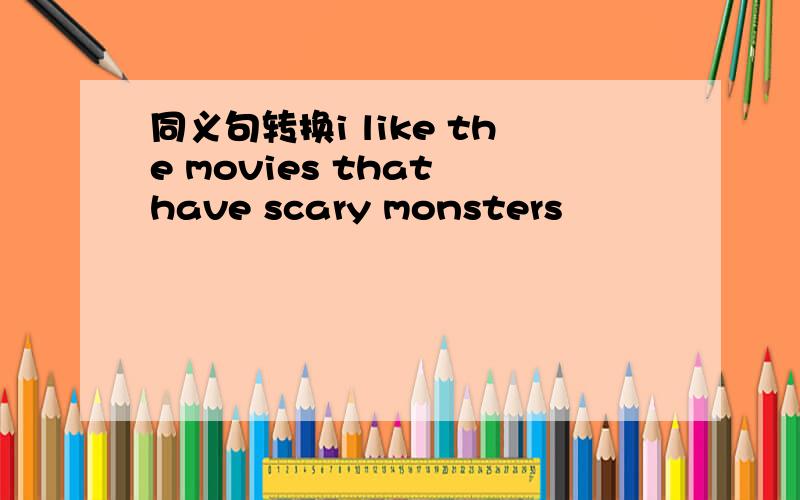同义句转换i like the movies that have scary monsters