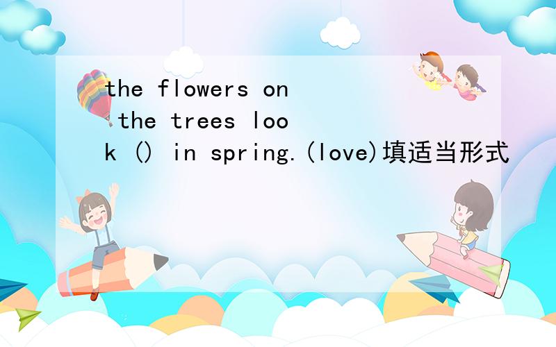 the flowers on the trees look () in spring.(love)填适当形式